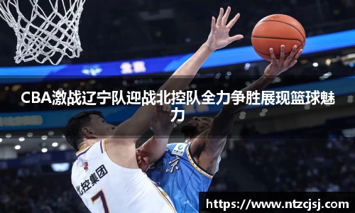 CBA激战辽宁队迎战北控队全力争胜展现篮球魅力